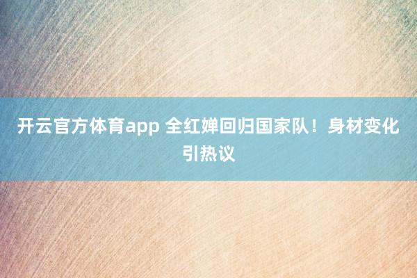 开云官方体育app 全红婵回归国家队!身材变化引热议
