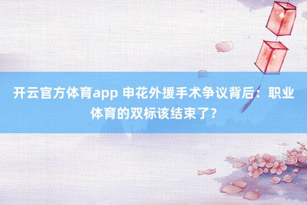开云官方体育app 申花外援手术争议背后：职业体育的双标该结束了？