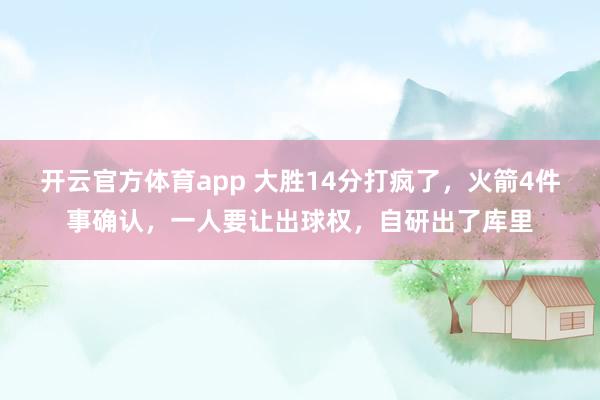 开云官方体育app 大胜14分打疯了，火箭4件事确认，一人要让出球权，自研出了库里