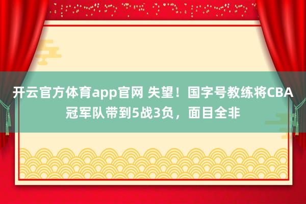 开云官方体育app官网 失望！国字号教练将CBA冠军队带到5战3负，面目全非