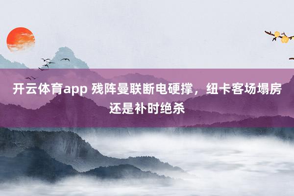 开云体育app 残阵曼联断电硬撑，纽卡客场塌房还是补时绝杀
