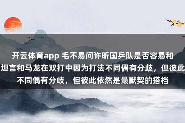 开云体育app 毛不易问许昕国乒队是否容易和队友产生矛盾,许昕坦言和马龙在双打中因为打法不同偶有分歧,但彼此依然是最默契的搭档