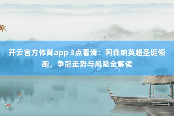 开云官方体育app 3点看清：阿森纳英超圣诞领跑，争冠走势与风险全解读