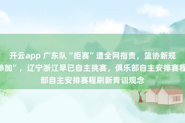开云app 广东队“拒赛”遭全网指责，篮协新规却明确“自愿参加”，辽宁浙江早已自主挑赛，俱乐部自主安排赛程刷新青训观念