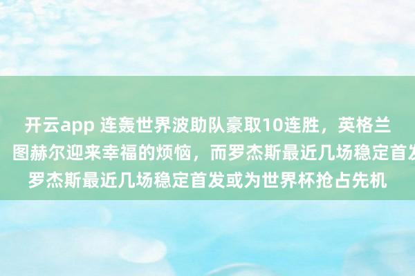 开云app 连轰世界波助队豪取10连胜，英格兰10号位红人表现抢眼，图赫尔迎来幸福的烦恼，而罗杰斯最近几场稳定首发或为世界杯抢占先机