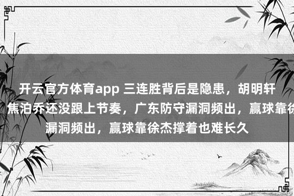 开云官方体育app 三连胜背后是隐患,胡明轩状态下滑成隐忧,焦泊乔还没跟上节奏,广东防守漏洞频出,赢球靠徐杰撑着也难长久