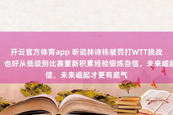 开云官方体育app 听说林诗栋被罚打WTT挑战赛真假难辨，也好从低级别比赛重新积累经验锻炼自信，未来崛起才更有底气