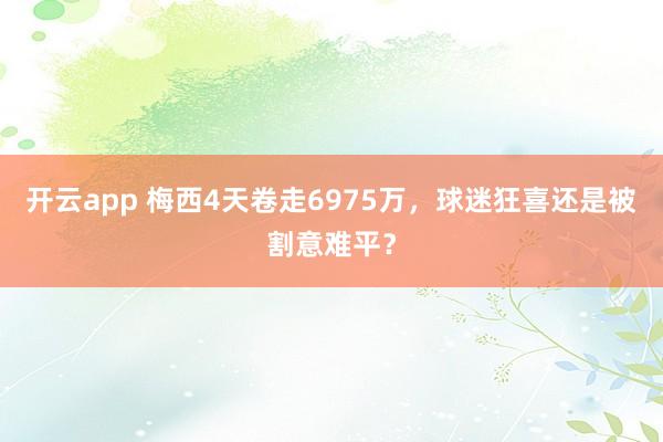 开云app 梅西4天卷走6975万，球迷狂喜还是被割意难平？