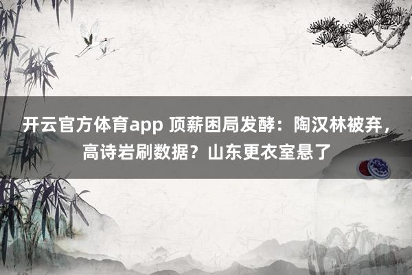 开云官方体育app 顶薪困局发酵:陶汉林被弃,高诗岩刷数据?山东更衣室悬了
