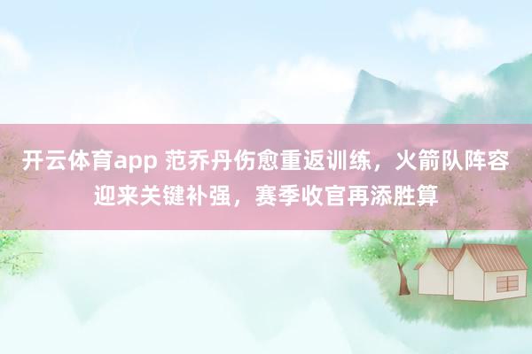 开云体育app 范乔丹伤愈重返训练，火箭队阵容迎来关键补强，赛季收官再添胜算