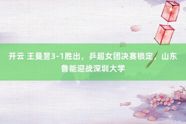 开云 王曼昱3-1胜出，乒超女团决赛锁定，山东鲁能迎战深圳大学
