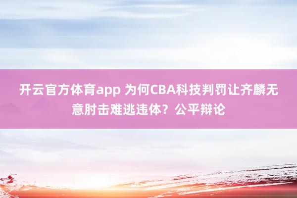 开云官方体育app 为何CBA科技判罚让齐麟无意肘击难逃违体？公平辩论