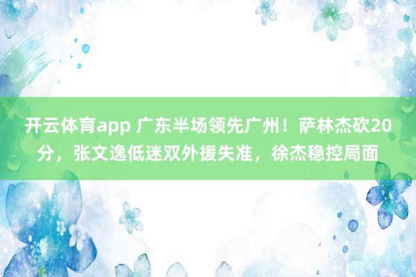 开云体育app 广东半场领先广州!萨林杰砍20分,张文逸低迷双外援失准,徐杰稳控局面