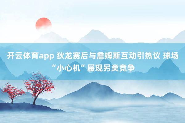 开云体育app 狄龙赛后与詹姆斯互动引热议 球场“小心机”展现另类竞争