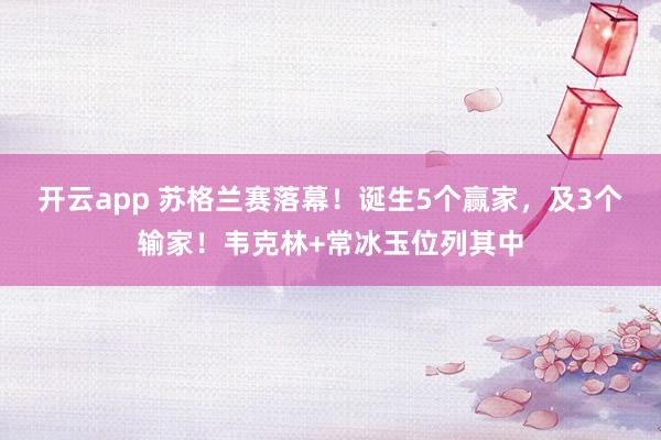 开云app 苏格兰赛落幕！诞生5个赢家，及3个输家！韦克林+常冰玉位列其中