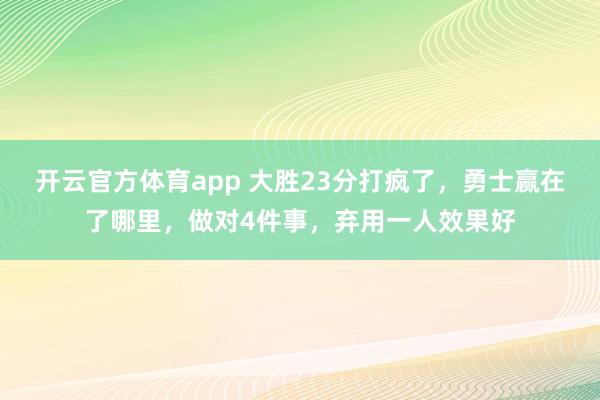 开云官方体育app 大胜23分打疯了，勇士赢在了哪里，做对4件事，弃用一人效果好