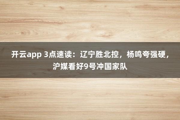 开云app 3点速读：辽宁胜北控，杨鸣夸强硬，沪媒看好9号冲国家队