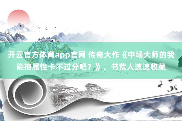 开云官方体育app官网 传奇大作《中场大师的我能抽属性卡不过分吧?》,书荒人速速收藏