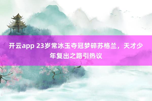 开云app 23岁常冰玉夺冠梦碎苏格兰,天才少年复出之路引热议
