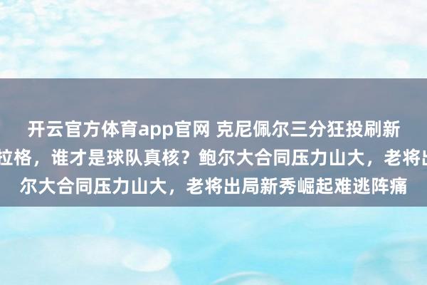 开云官方体育app官网 克尼佩尔三分狂投刷新纪录,黄蜂新秀PK弗拉格,谁才是球队真核?鲍尔大合同压力山大,老将出局新秀崛起难逃阵痛
