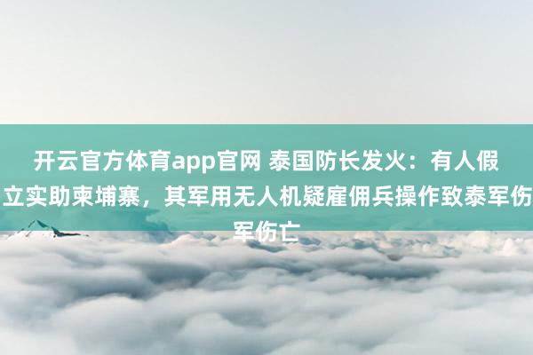 开云官方体育app官网 泰国防长发火：有人假中立实助柬埔寨，其军用无人机疑雇佣兵操作致泰军伤亡