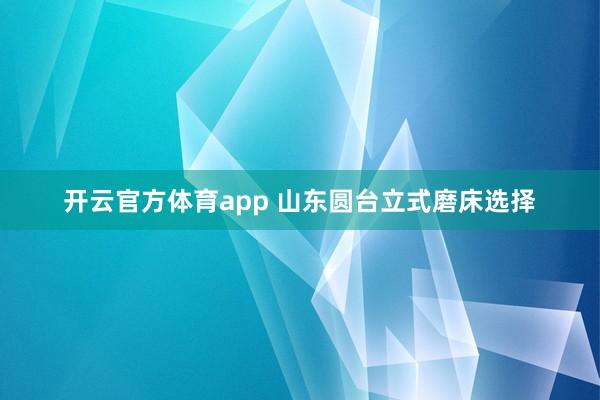 开云官方体育app 山东圆台立式磨床选择