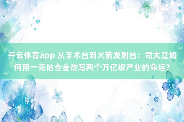 开云体育app 从手术台到火箭发射台：司太立如何用一克钴合金改写两个万亿级产业的命运？