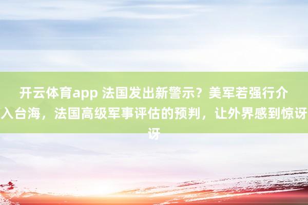 开云体育app 法国发出新警示?美军若强行介入台海,法国高级军事评估的预判,让外界感到惊讶