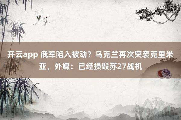 开云app 俄军陷入被动？乌克兰再次突袭克里米亚，外媒：已经损毁苏27战机