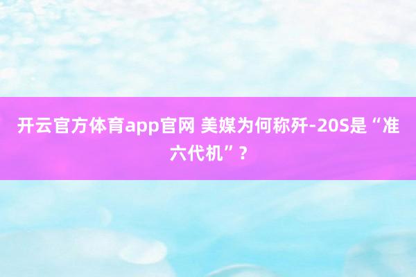 开云官方体育app官网 美媒为何称歼-20S是“准六代机”？