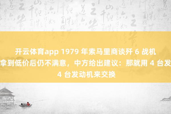 开云体育app 1979 年索马里商谈歼 6 战机采购事宜，拿到低价后仍不满意，中方给出建议：那就用 4 台发动机来交换