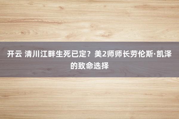 开云 清川江畔生死已定？美2师师长劳伦斯·凯泽的致命选择