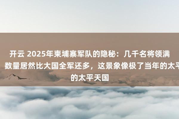 开云 2025年柬埔寨军队的隐秘：几千名将领满堂坐，数量居然比大国全军还多，这景象像极了当年的太平天国