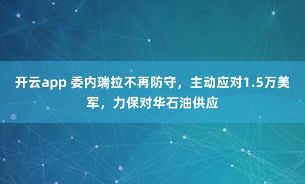 开云app 委内瑞拉不再防守，主动应对1.5万美军，力保对华石油供应