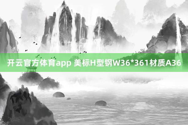 开云官方体育app 美标H型钢W36*361材质A36