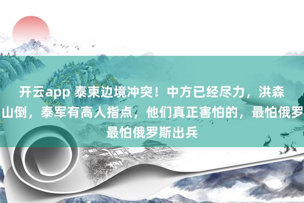 开云app 泰柬边境冲突！中方已经尽力，洪森兵败如山倒，泰军有高人指点，他们真正害怕的，最怕俄罗斯出兵