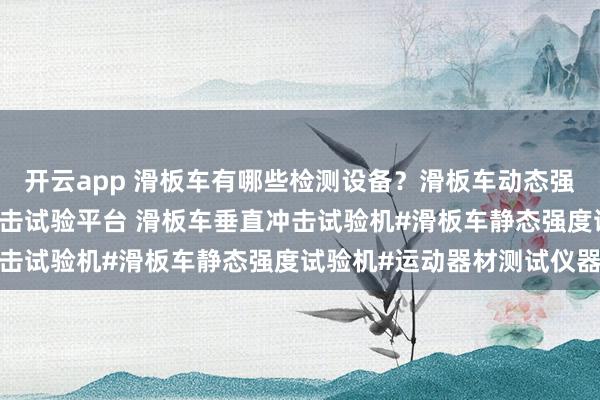 开云app 滑板车有哪些检测设备？滑板车动态强度试验机 滑板车水平撞击试验平台 滑板车垂直冲击试验机#滑板车静态强度试验机#运动器材测试仪器