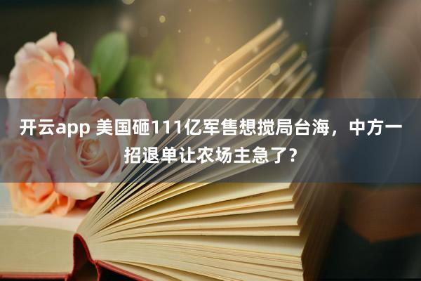 开云app 美国砸111亿军售想搅局台海，中方一招退单让农场主急了？