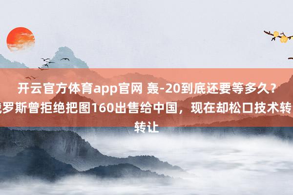 开云官方体育app官网 轰-20到底还要等多久?俄罗斯曾拒绝把图160出售给中国,现在却松口技术转让