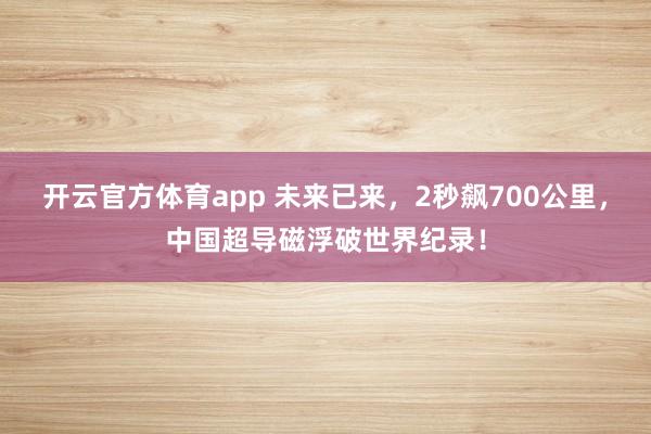 开云官方体育app 未来已来，2秒飙700公里，中国超导磁浮破世界纪录！