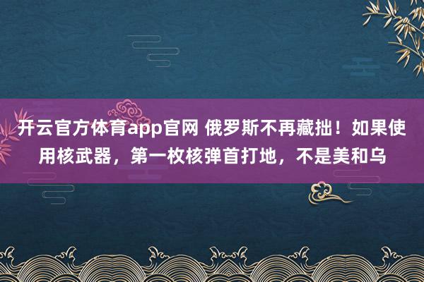 开云官方体育app官网 俄罗斯不再藏拙！如果使用核武器，第一枚核弹首打地，不是美和乌