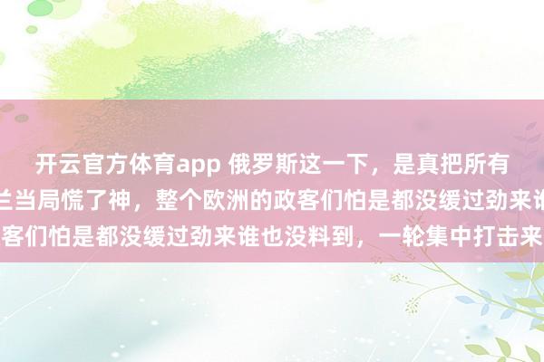 开云官方体育app 俄罗斯这一下，是真把所有人都干懵了。不光乌克兰当局慌了神，整个欧洲的政客们怕是都没缓过劲来谁也没料到，一轮集中打击来袭