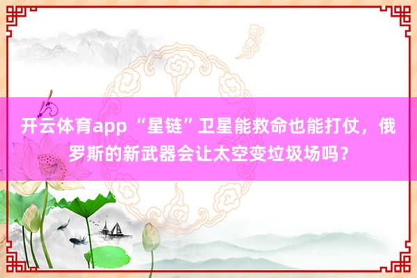 开云体育app “星链”卫星能救命也能打仗，俄罗斯的新武器会让太空变垃圾场吗？