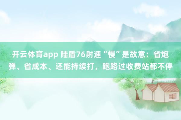开云体育app 陆盾76射速“慢”是故意:省炮弹、省成本、还能持续打,跑路过收费站都不停