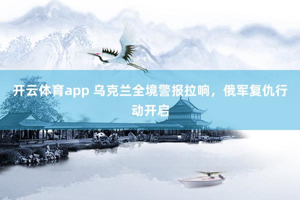 开云体育app 乌克兰全境警报拉响，俄军复仇行动开启
