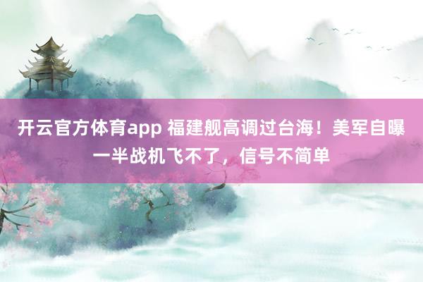 开云官方体育app 福建舰高调过台海！美军自曝一半战机飞不了，信号不简单