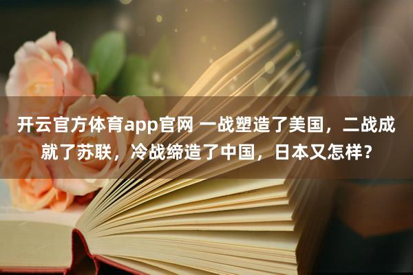 开云官方体育app官网 一战塑造了美国，二战成就了苏联，冷战缔造了中国，日本又怎样？