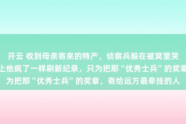 开云 收到母亲寄来的特产，侦察兵躲在被窝里哭成泪人，第二天比武场上他疯了一样刷新纪录，只为把那“优秀士兵”的奖章，寄给远方最牵挂的人