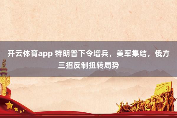 开云体育app 特朗普下令增兵,美军集结,俄方三招反制扭转局势