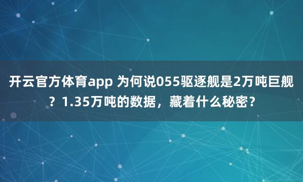 开云官方体育app 为何说055驱逐舰是2万吨巨舰？1.35万吨的数据，藏着什么秘密？
